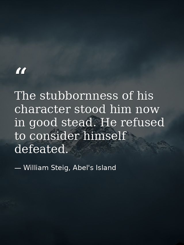 The stubbornness of his character stood him now in good stead. He refused to consider himself defeated. — William Steig, Abel's Island