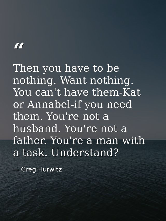 Then you have to be nothing. Want nothing. You can't have them-Kat or Annabel-if you need them. You're not a husband. Yo — Greg Hurwitz