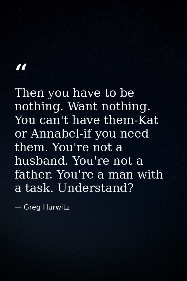 Then you have to be nothing. Want nothing. You can't have them-Kat or Annabel-if you need them. You're not a husband. Yo — Greg Hurwitz