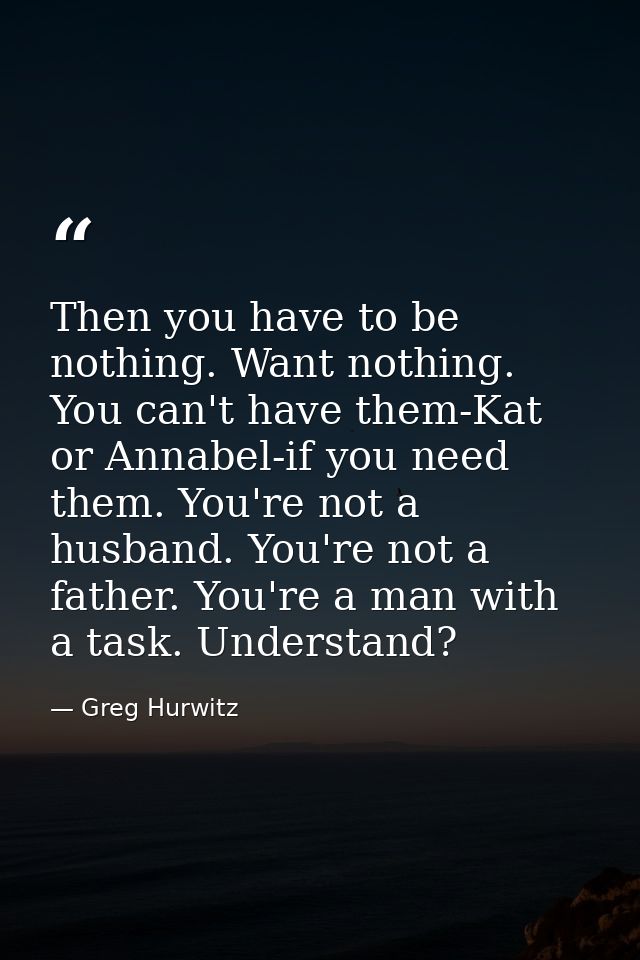 Then you have to be nothing. Want nothing. You can't have them-Kat or Annabel-if you need them. You're not a husband. Yo — Greg Hurwitz
