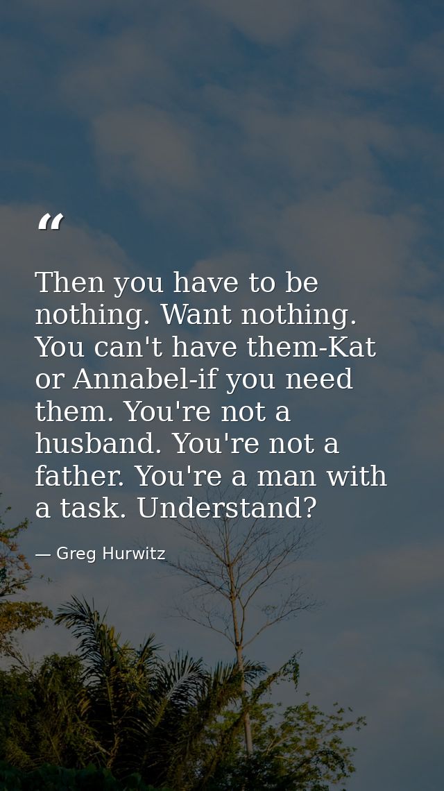Then you have to be nothing. Want nothing. You can't have them-Kat or Annabel-if you need them. You're not a husband. Yo — Greg Hurwitz