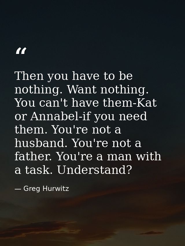 Then you have to be nothing. Want nothing. You can't have them-Kat or Annabel-if you need them. You're not a husband. Yo — Greg Hurwitz