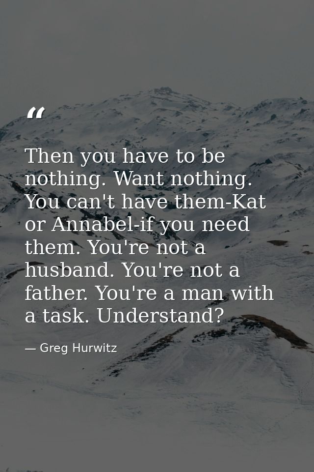 Then you have to be nothing. Want nothing. You can't have them-Kat or Annabel-if you need them. You're not a husband. Yo — Greg Hurwitz