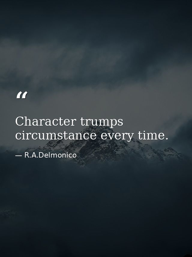 Character trumps circumstance every time. — R.A.Delmonico