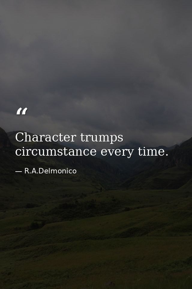 Character trumps circumstance every time. — R.A.Delmonico