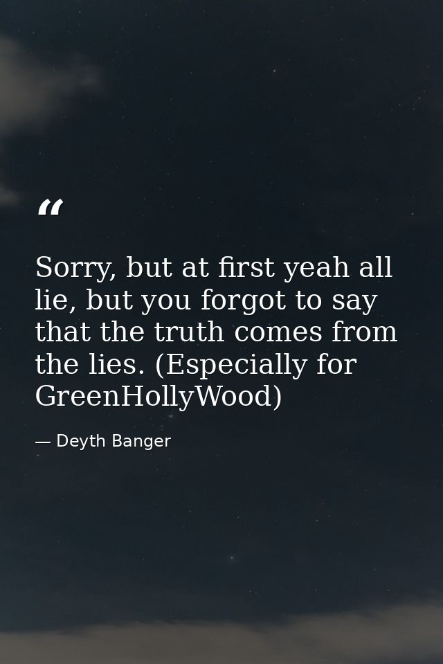 Sorry, but at first yeah all lie, but you forgot to say that the truth comes from the lies. (Especially for GreenHollyWo — Deyth Banger