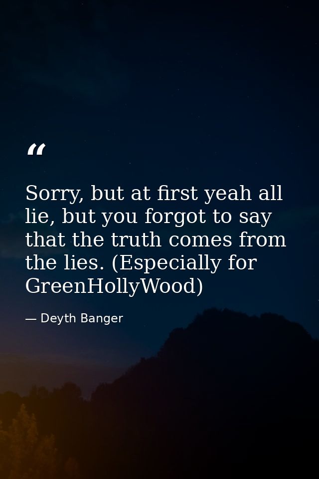 Sorry, but at first yeah all lie, but you forgot to say that the truth comes from the lies. (Especially for GreenHollyWo — Deyth Banger