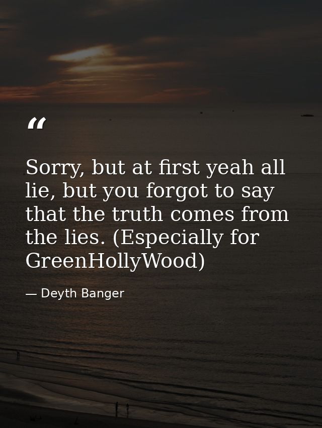 Sorry, but at first yeah all lie, but you forgot to say that the truth comes from the lies. (Especially for GreenHollyWo — Deyth Banger