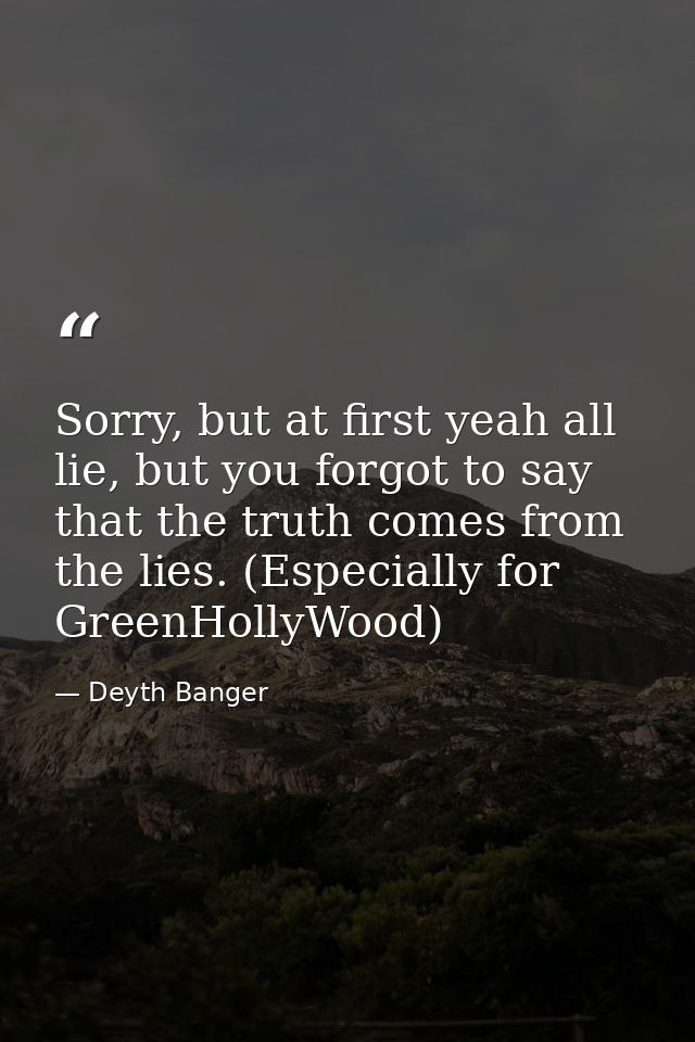 Sorry, but at first yeah all lie, but you forgot to say that the truth comes from the lies. (Especially for GreenHollyWo — Deyth Banger