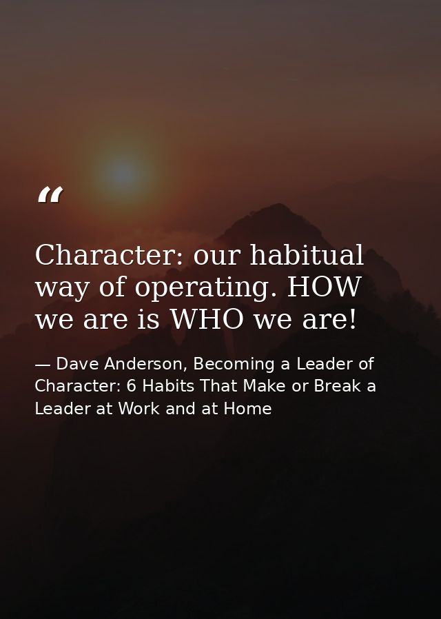 Character: our habitual way of operating. HOW we are is WHO we are! — Dave Anderson, Becoming a Leader of Character: 6 Habits That Make or Break a Leader at Work and at Home