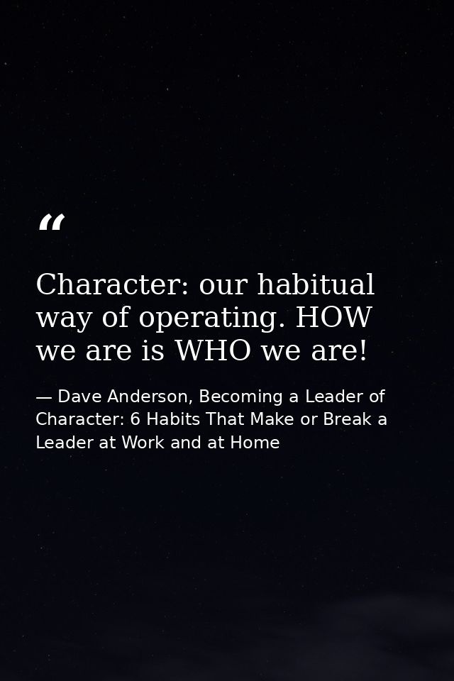 Character: our habitual way of operating. HOW we are is WHO we are! — Dave Anderson, Becoming a Leader of Character: 6 Habits That Make or Break a Leader at Work and at Home