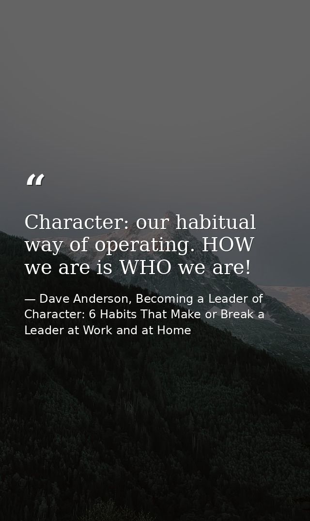 Character: our habitual way of operating. HOW we are is WHO we are! — Dave Anderson, Becoming a Leader of Character: 6 Habits That Make or Break a Leader at Work and at Home