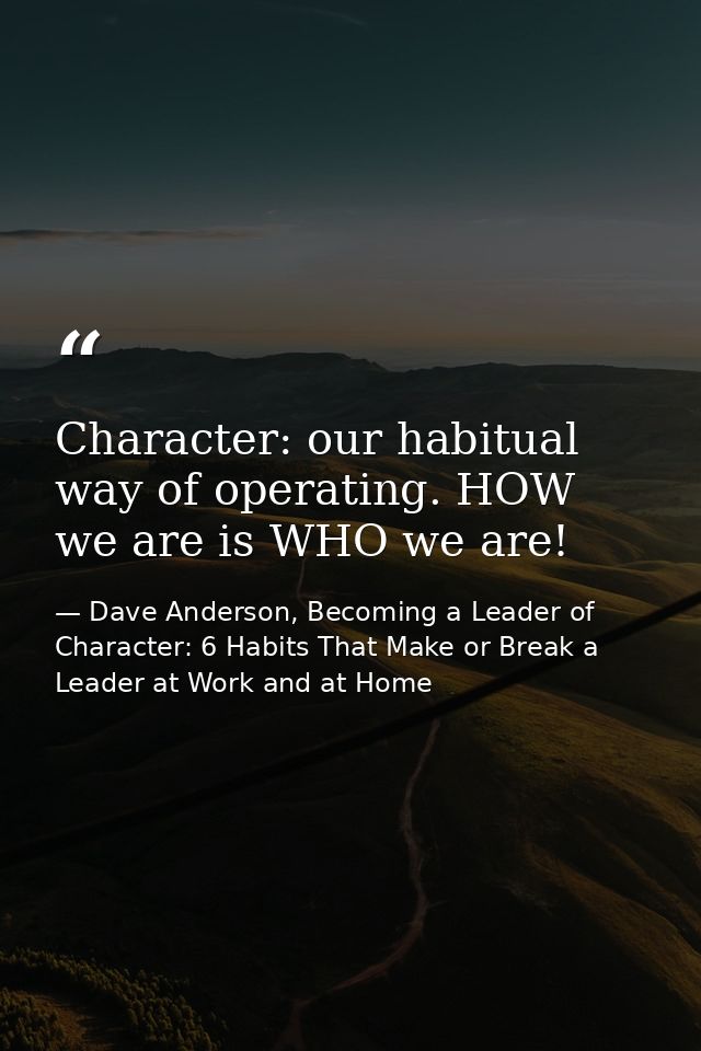 Character: our habitual way of operating. HOW we are is WHO we are! — Dave Anderson, Becoming a Leader of Character: 6 Habits That Make or Break a Leader at Work and at Home