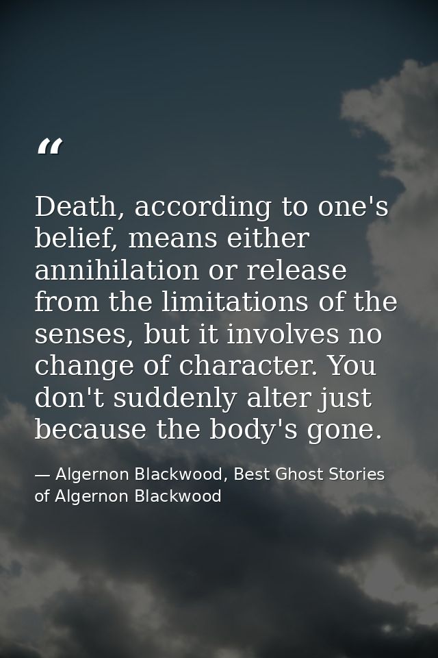 Death, according to one's belief, means either annihilation or release from the limitations of the senses, but it involv — Algernon Blackwood, Best Ghost Stories of Algernon Blackwood