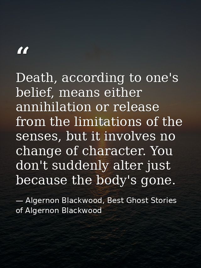Death, according to one's belief, means either annihilation or release from the limitations of the senses, but it involv — Algernon Blackwood, Best Ghost Stories of Algernon Blackwood