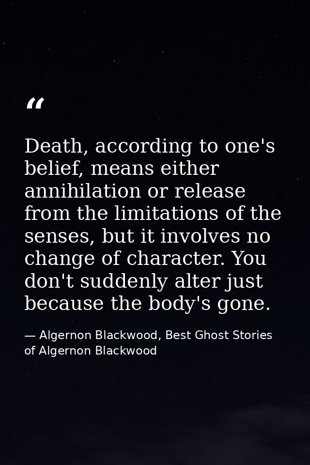 Death, according to one's belief, means either annihilation or release from the limitations of the senses, but it involv — Algernon Blackwood, Best Ghost Stories of Algernon Blackwood