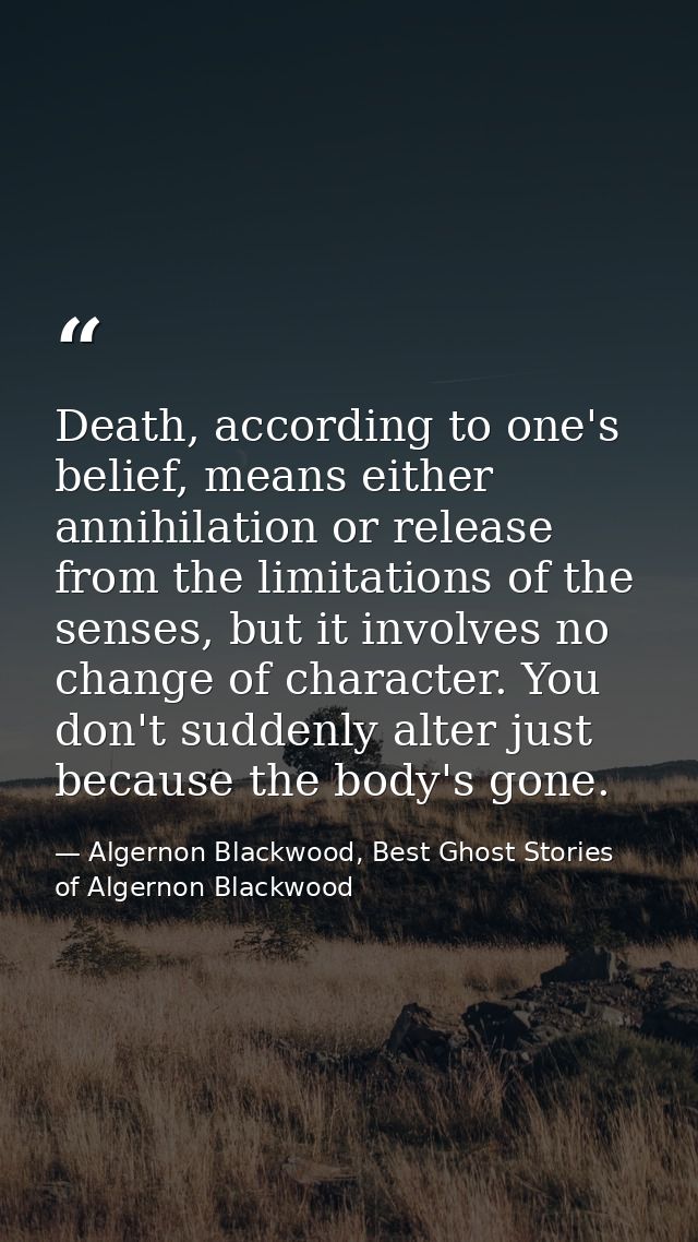 Death, according to one's belief, means either annihilation or release from the limitations of the senses, but it involv — Algernon Blackwood, Best Ghost Stories of Algernon Blackwood