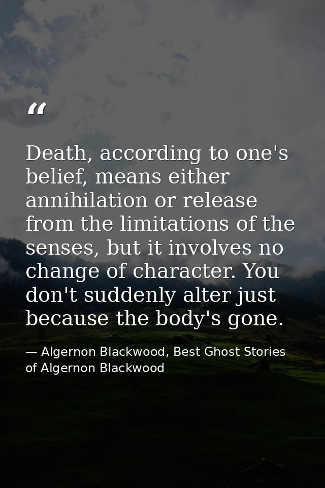 Death, according to one's belief, means either annihilation or release from the limitations of the senses, but it involv — Algernon Blackwood, Best Ghost Stories of Algernon Blackwood
