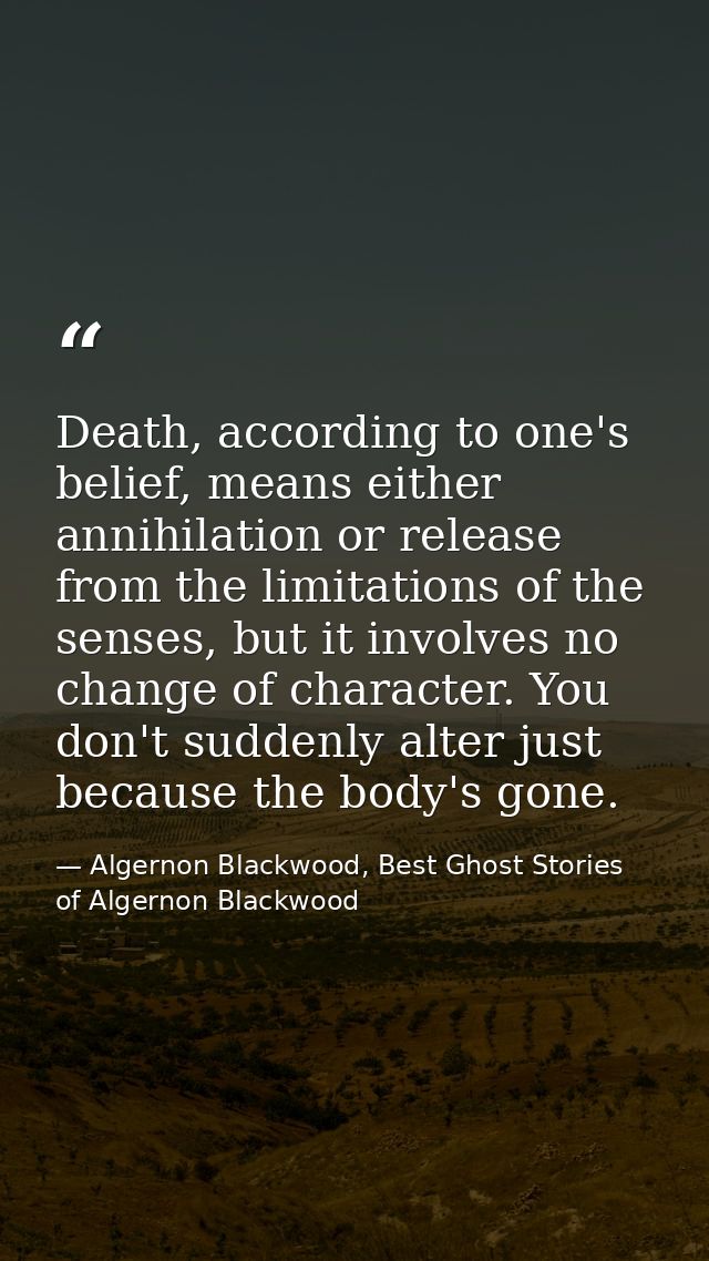 Death, according to one's belief, means either annihilation or release from the limitations of the senses, but it involv — Algernon Blackwood, Best Ghost Stories of Algernon Blackwood