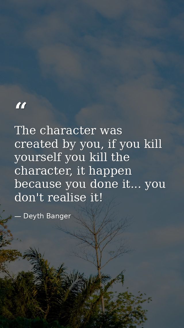 The character was created by you, if you kill yourself you kill the character, it happen because you done it... you don' — Deyth Banger