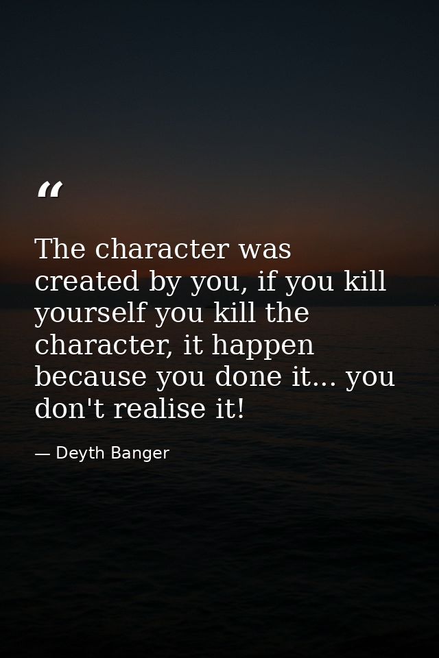 The character was created by you, if you kill yourself you kill the character, it happen because you done it... you don' — Deyth Banger