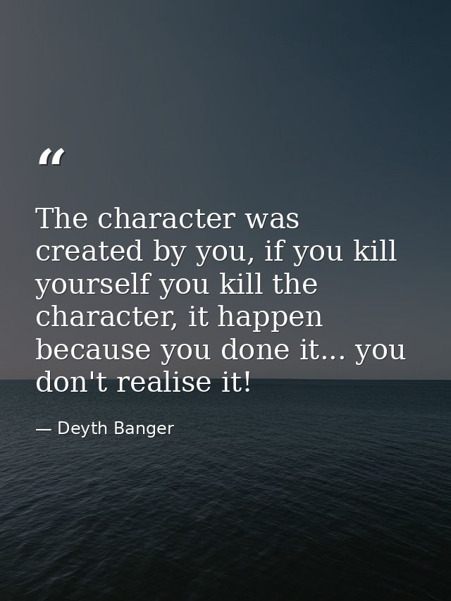 The character was created by you, if you kill yourself you kill the character, it happen because you done it... you don' — Deyth Banger