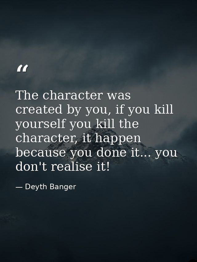 The character was created by you, if you kill yourself you kill the character, it happen because you done it... you don' — Deyth Banger