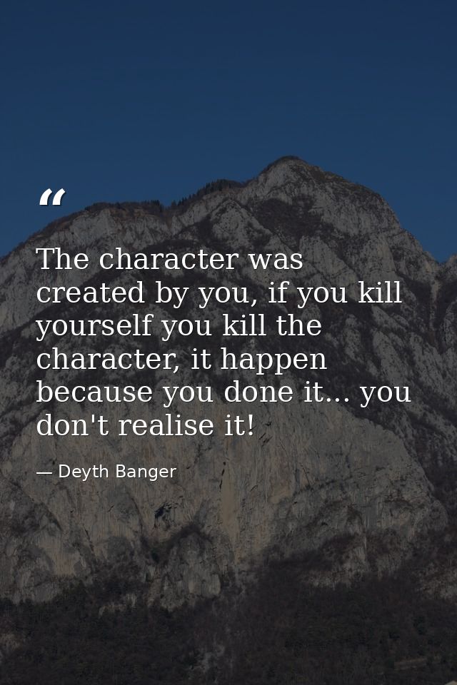 The character was created by you, if you kill yourself you kill the character, it happen because you done it... you don' — Deyth Banger