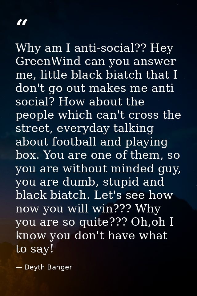 Why am I anti-social?? Hey GreenWind can you answer me, little black biatch that I don't go out makes me anti social? Ho — Deyth Banger