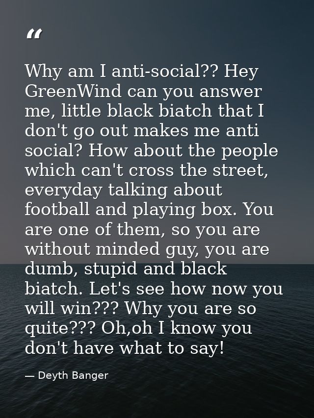 Why am I anti-social?? Hey GreenWind can you answer me, little black biatch that I don't go out makes me anti social? Ho — Deyth Banger