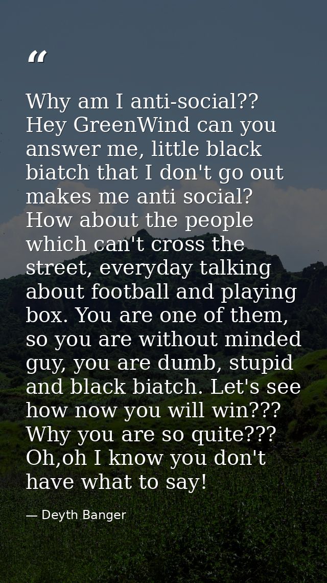 Why am I anti-social?? Hey GreenWind can you answer me, little black biatch that I don't go out makes me anti social? Ho — Deyth Banger