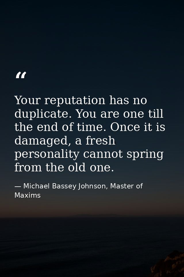 Your reputation has no duplicate. You are one till the end of time. Once it is damaged, a fresh personality cannot sprin — Michael Bassey Johnson, Master of Maxims