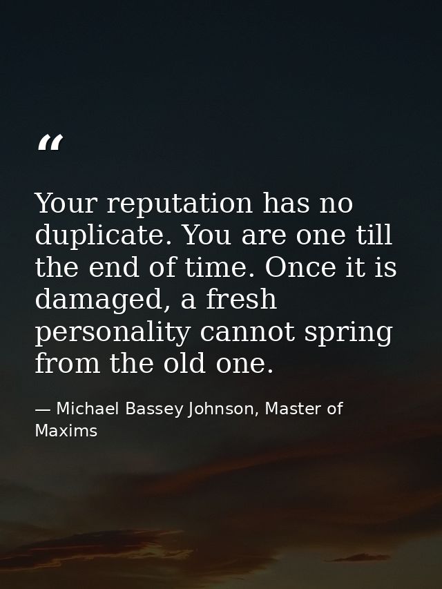 Your reputation has no duplicate. You are one till the end of time. Once it is damaged, a fresh personality cannot sprin — Michael Bassey Johnson, Master of Maxims