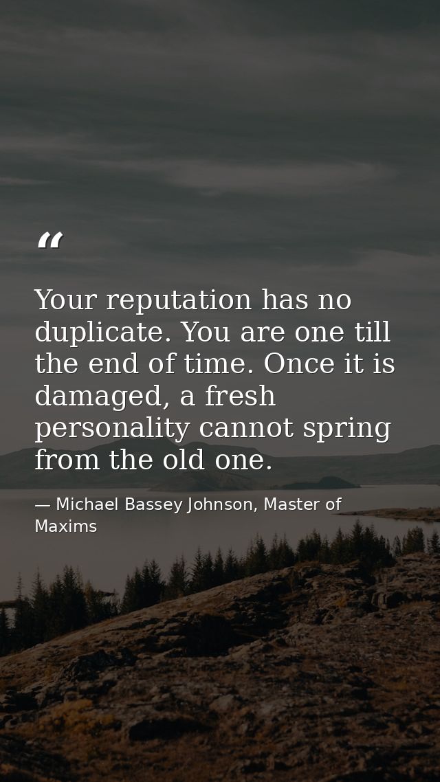 Your reputation has no duplicate. You are one till the end of time. Once it is damaged, a fresh personality cannot sprin — Michael Bassey Johnson, Master of Maxims