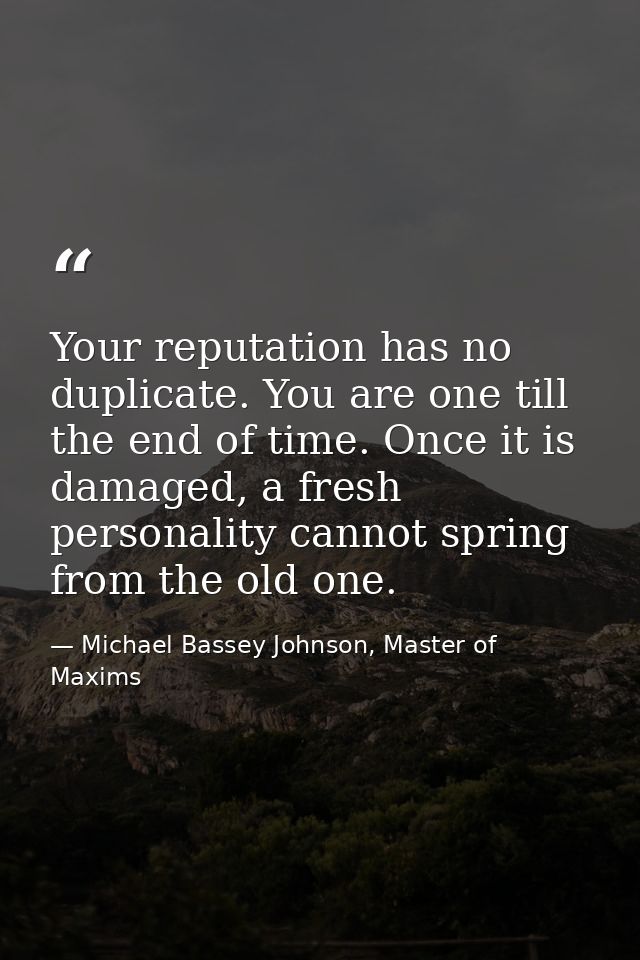 Your reputation has no duplicate. You are one till the end of time. Once it is damaged, a fresh personality cannot sprin — Michael Bassey Johnson, Master of Maxims