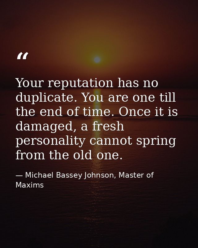 Your reputation has no duplicate. You are one till the end of time. Once it is damaged, a fresh personality cannot sprin — Michael Bassey Johnson, Master of Maxims