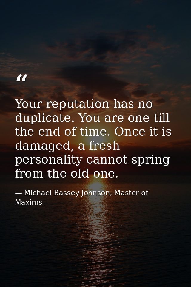 Your reputation has no duplicate. You are one till the end of time. Once it is damaged, a fresh personality cannot sprin — Michael Bassey Johnson, Master of Maxims