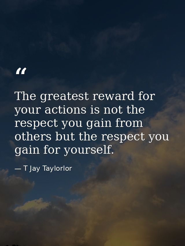 The greatest reward for your actions is not the respect you gain from others but the respect you gain for yourself. — T Jay Taylorlor