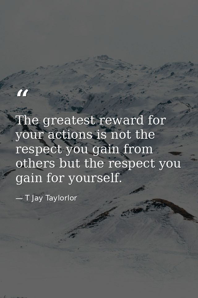 The greatest reward for your actions is not the respect you gain from others but the respect you gain for yourself. — T Jay Taylorlor