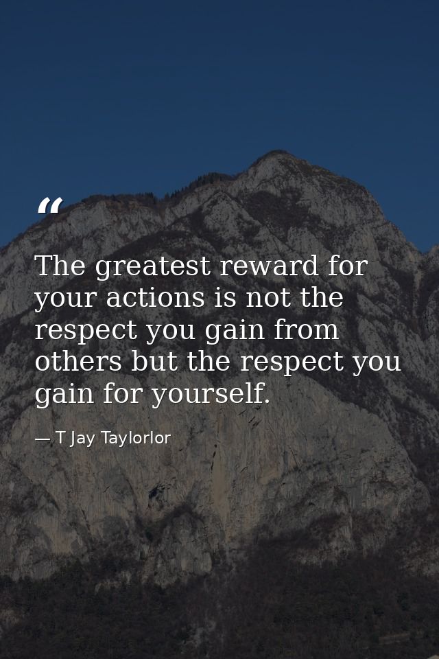 The greatest reward for your actions is not the respect you gain from others but the respect you gain for yourself. — T Jay Taylorlor