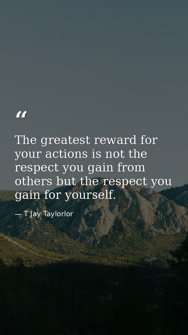 The greatest reward for your actions is not the respect you gain from others but the respect you gain for yourself. — T Jay Taylorlor