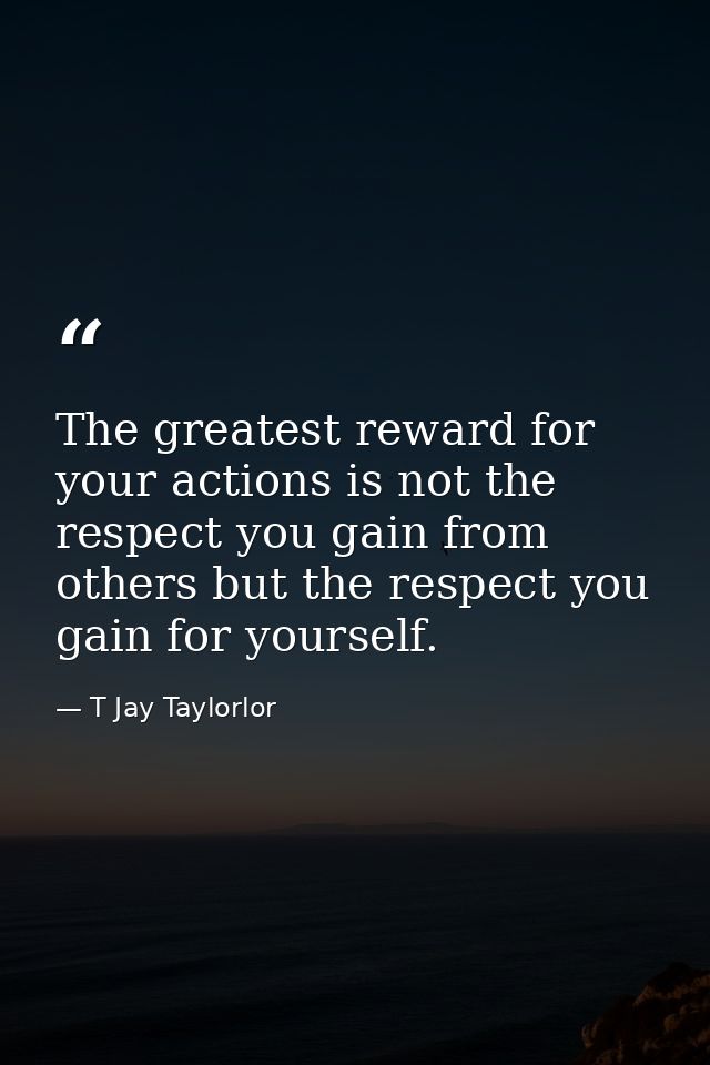 The greatest reward for your actions is not the respect you gain from others but the respect you gain for yourself. — T Jay Taylorlor