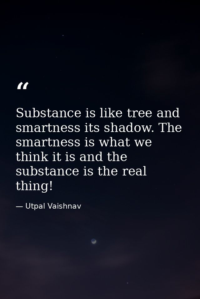 Substance is like tree and smartness its shadow. The smartness is what we think it is and the substance is the real thin — Utpal Vaishnav