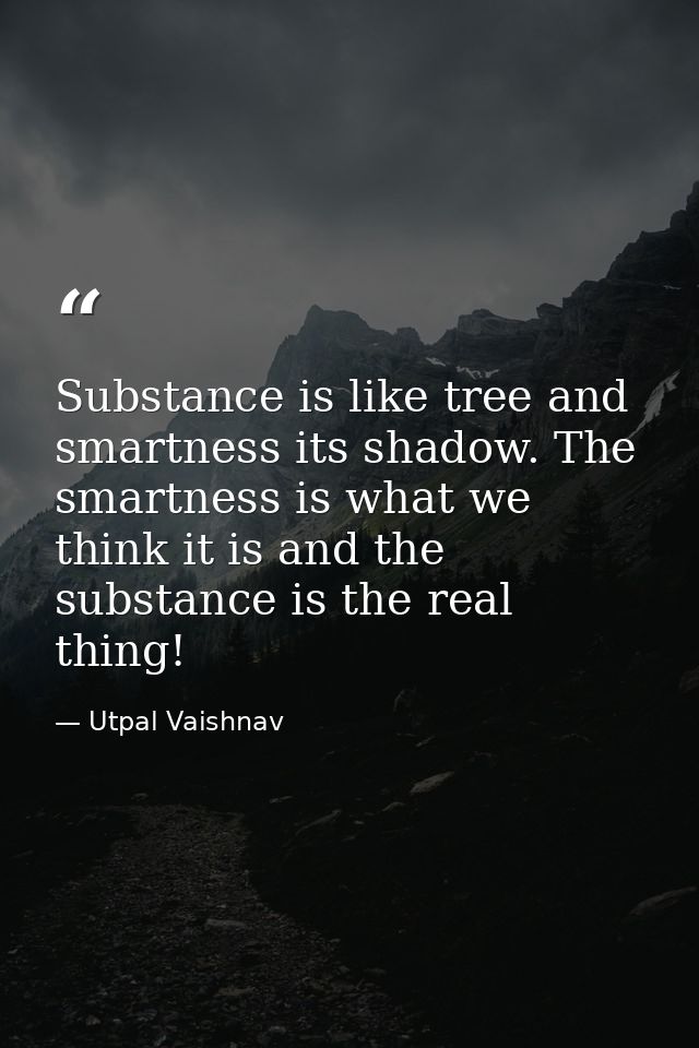 Substance is like tree and smartness its shadow. The smartness is what we think it is and the substance is the real thin — Utpal Vaishnav