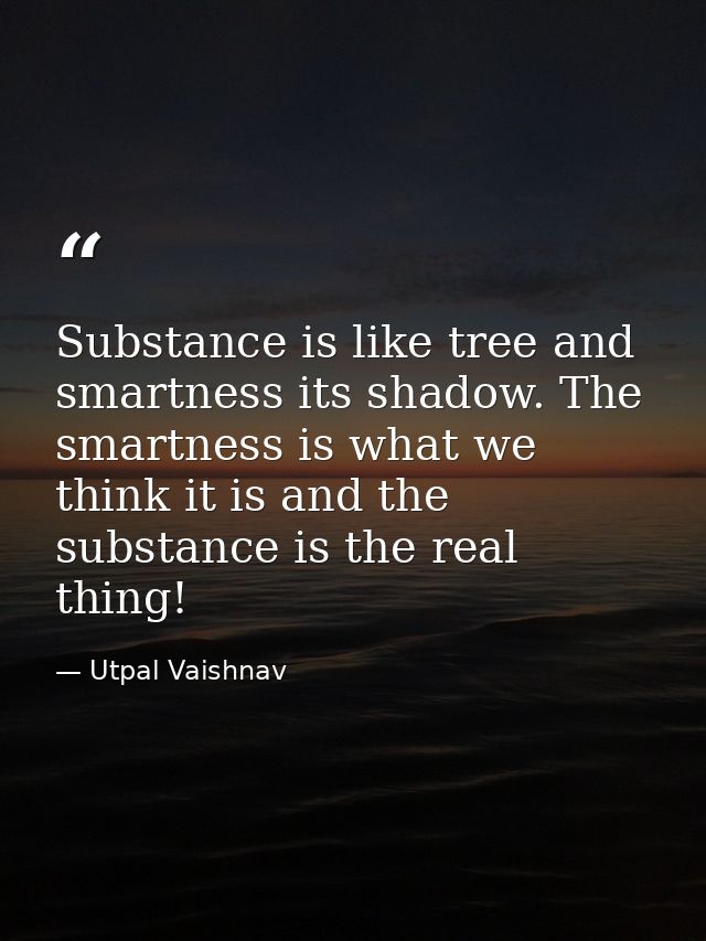 Substance is like tree and smartness its shadow. The smartness is what we think it is and the substance is the real thin — Utpal Vaishnav