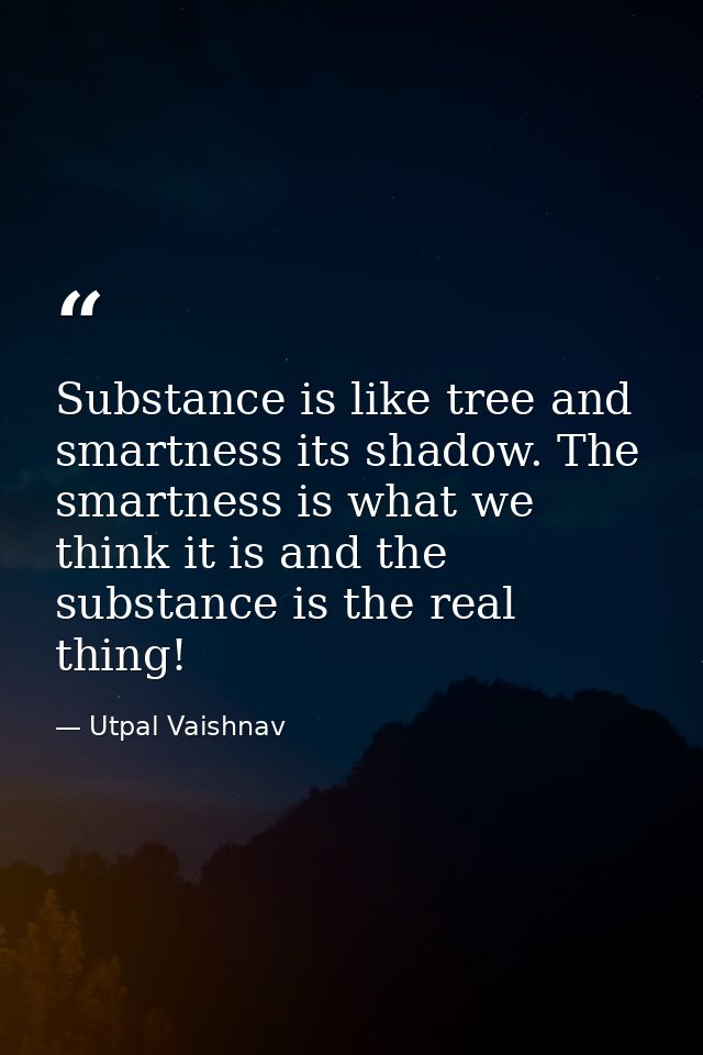 Substance is like tree and smartness its shadow. The smartness is what we think it is and the substance is the real thin — Utpal Vaishnav