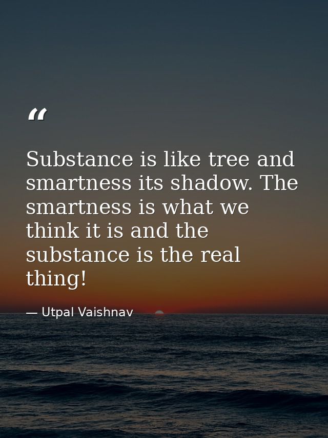 Substance is like tree and smartness its shadow. The smartness is what we think it is and the substance is the real thin — Utpal Vaishnav