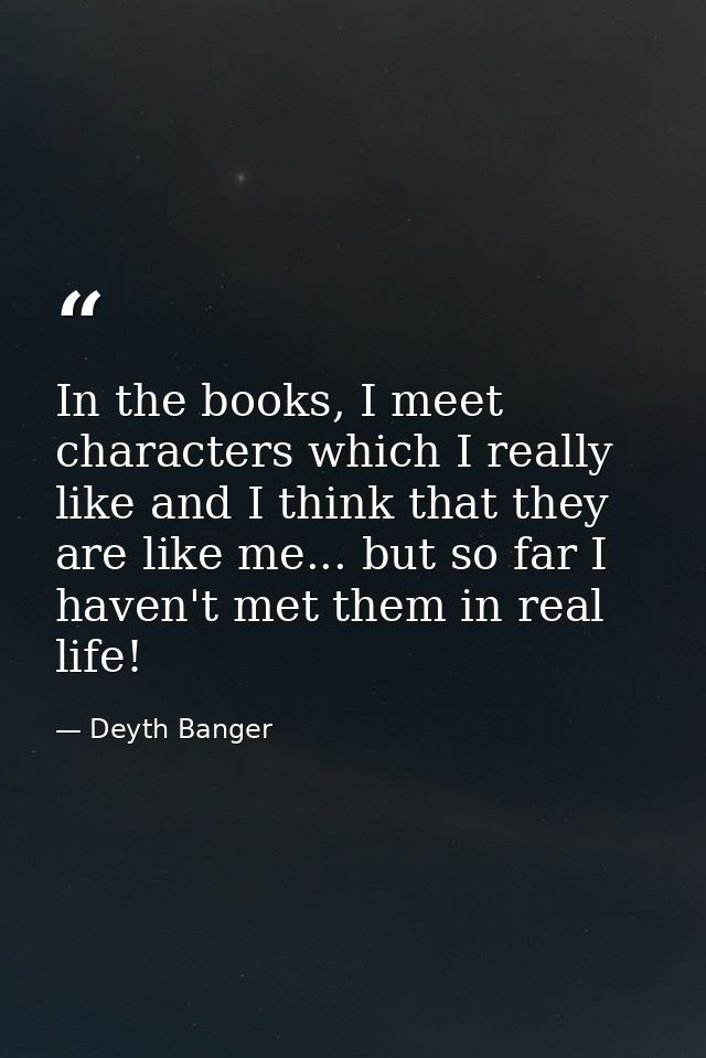 In the books, I meet characters which I really like and I think that they are like me... but so far I haven't met them i — Deyth Banger