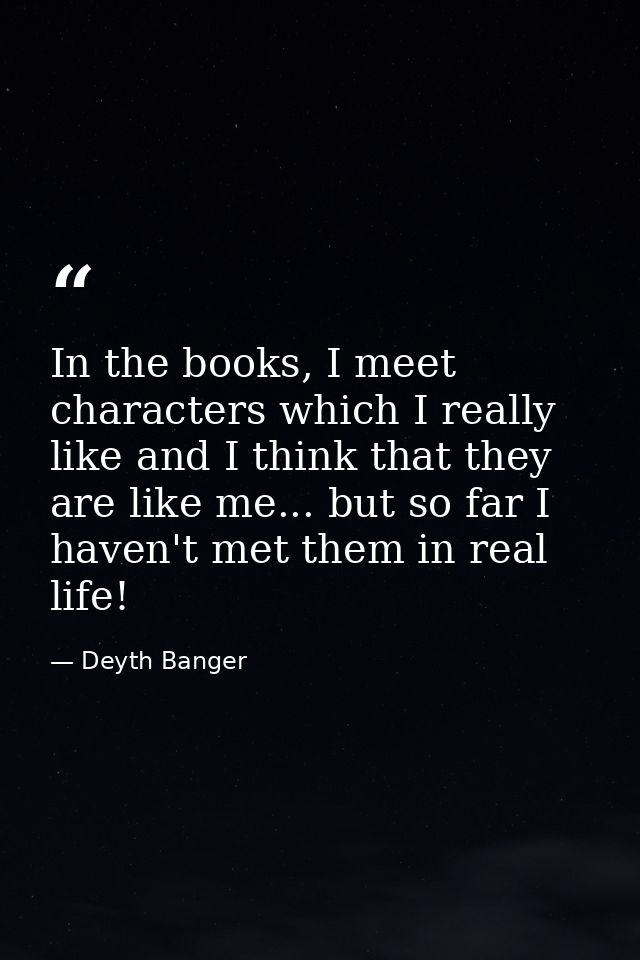 In the books, I meet characters which I really like and I think that they are like me... but so far I haven't met them i — Deyth Banger