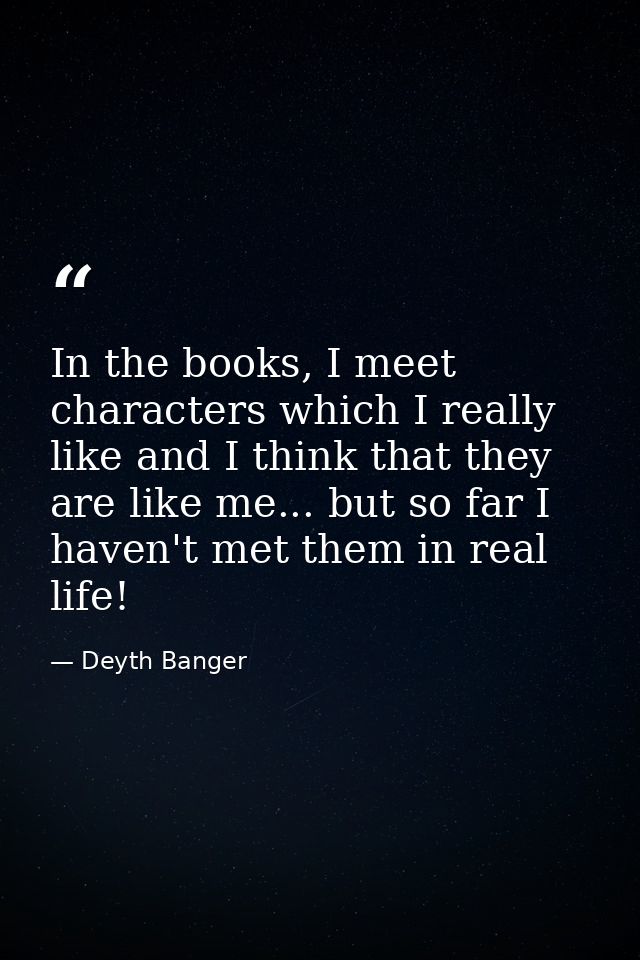 In the books, I meet characters which I really like and I think that they are like me... but so far I haven't met them i — Deyth Banger